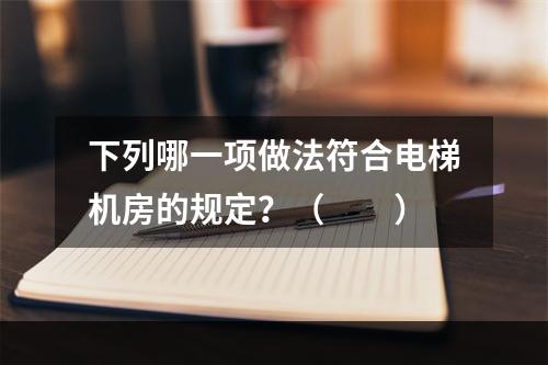 下列哪一项做法符合电梯机房的规定？（　　）