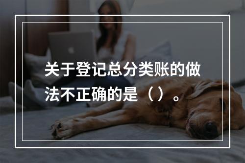 关于登记总分类账的做法不正确的是（ ）。