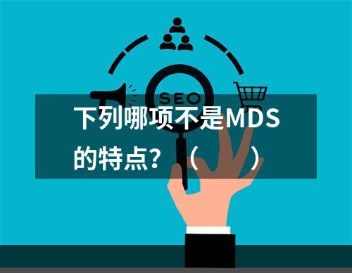 下列哪项不是MDS的特点？（　　）