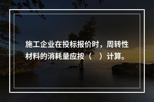 施工企业在投标报价时，周转性材料的消耗量应按（　）计算。