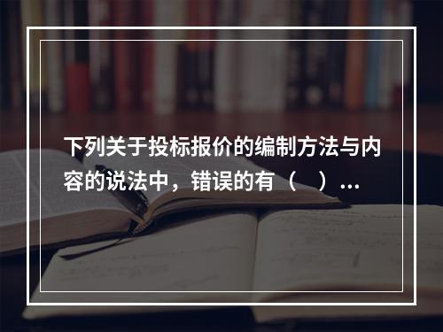 下列关于投标报价的编制方法与内容的说法中，错误的有（　）。