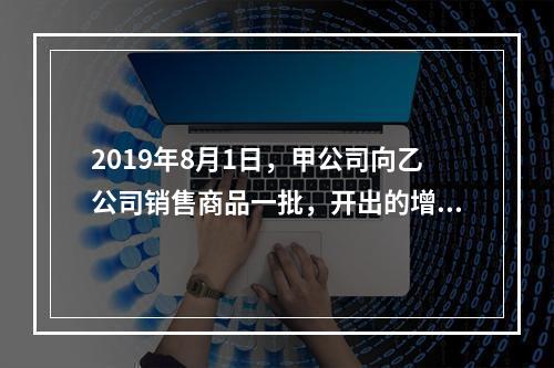 2019年8月1日，甲公司向乙公司销售商品一批，开出的增值税