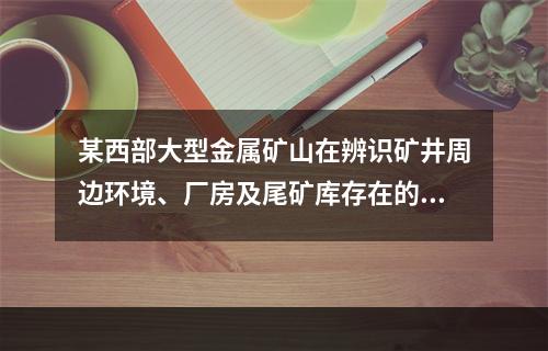 某西部大型金属矿山在辨识矿井周边环境、厂房及尾矿库存在的风险