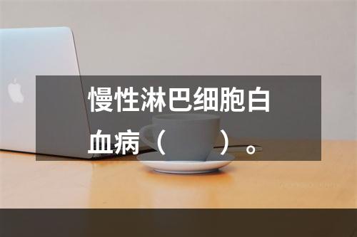 慢性淋巴细胞白血病（　　）。