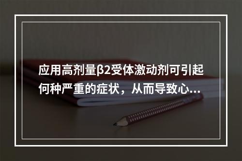 应用高剂量β2受体激动剂可引起何种严重的症状，从而导致心律不