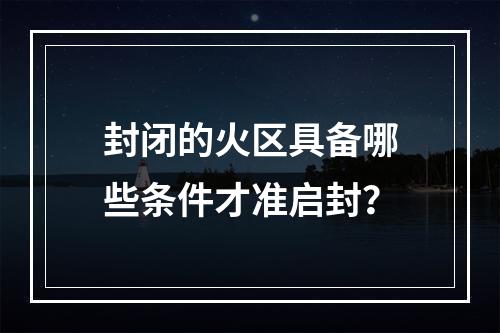 封闭的火区具备哪些条件才准启封？