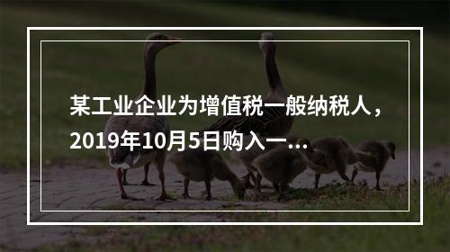 某工业企业为增值税一般纳税人，2019年10月5日购入一批材