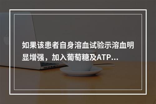 如果该患者自身溶血试验示溶血明显增强，加入葡萄糖及ATP后孵