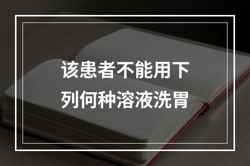 该患者不能用下列何种溶液洗胃