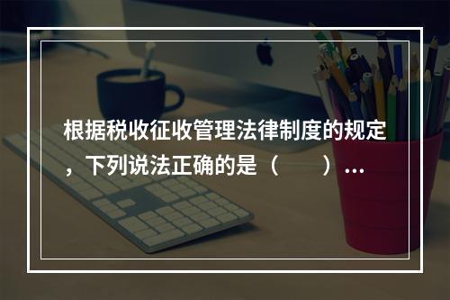 根据税收征收管理法律制度的规定，下列说法正确的是（　　）。