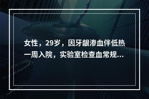 女性，29岁，因牙龈渗血伴低热一周入院，实验室检查血常规：