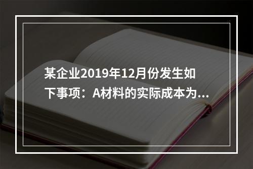 某企业2019年12月份发生如下事项：A材料的实际成本为20