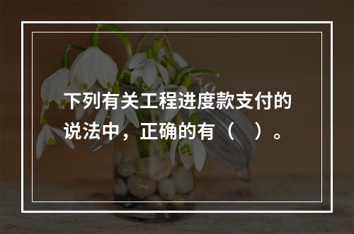 下列有关工程进度款支付的说法中，正确的有（　）。