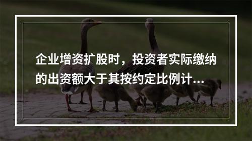 企业增资扩股时，投资者实际缴纳的出资额大于其按约定比例计算的