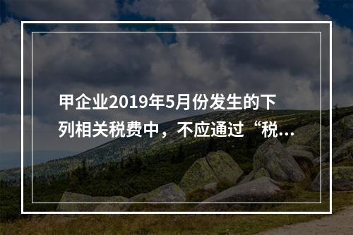 甲企业2019年5月份发生的下列相关税费中，不应通过“税金及