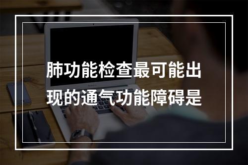 肺功能检查最可能出现的通气功能障碍是