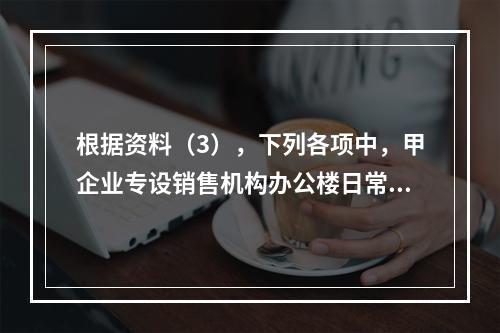 根据资料（3），下列各项中，甲企业专设销售机构办公楼日常维修