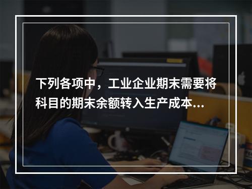 下列各项中，工业企业期末需要将科目的期末余额转入生产成本的是