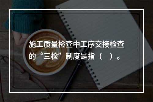 施工质量检查中工序交接检查的“三检”制度是指（　）。