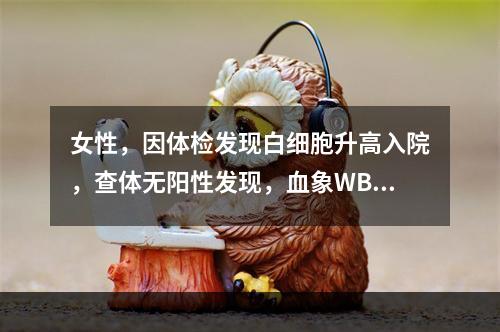 女性，因体检发现白细胞升高入院，查体无阳性发现，血象WBC