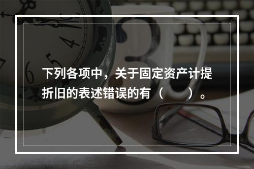 下列各项中，关于固定资产计提折旧的表述错误的有（　　）。