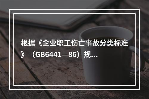 根据《企业职工伤亡事故分类标准》（GB6441—86）规定，