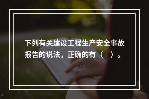 下列有关建设工程生产安全事故报告的说法，正确的有（　）。