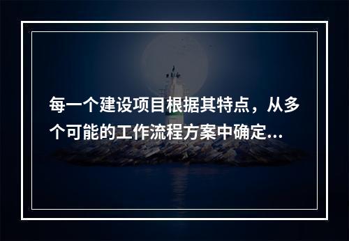 每一个建设项目根据其特点，从多个可能的工作流程方案中确定的主