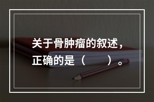 关于骨肿瘤的叙述，正确的是（　　）。