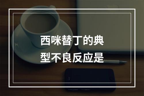 西咪替丁的典型不良反应是