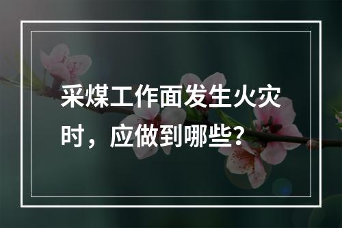 采煤工作面发生火灾时，应做到哪些？