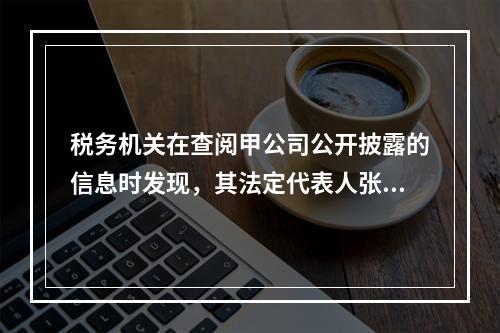 税务机关在查阅甲公司公开披露的信息时发现，其法定代表人张某有