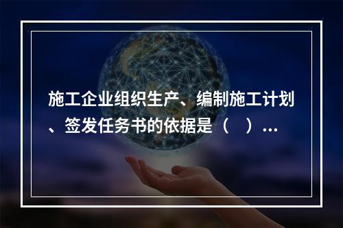 施工企业组织生产、编制施工计划、签发任务书的依据是（　）。