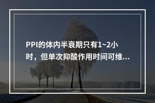 PPI的体内半衰期只有1~2小时，但单次抑酸作用时间可维持1