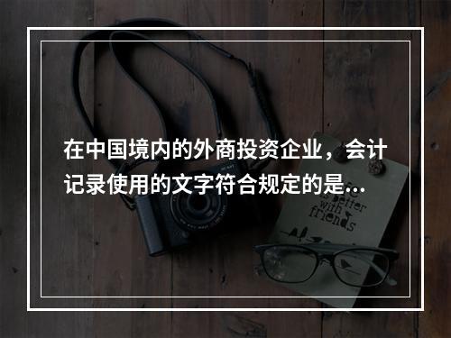 在中国境内的外商投资企业，会计记录使用的文字符合规定的是（