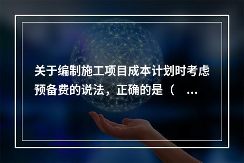 关于编制施工项目成本计划时考虑预备费的说法，正确的是（　）。