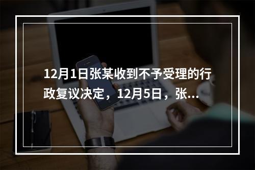 12月1日张某收到不予受理的行政复议决定，12月5日，张某因