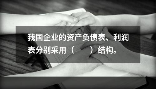 我国企业的资产负债表、利润表分别采用（　　）结构。