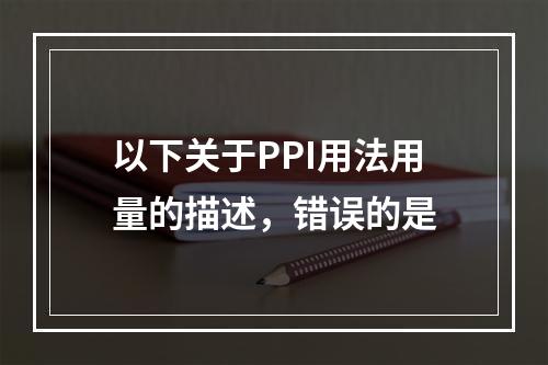 以下关于PPI用法用量的描述，错误的是