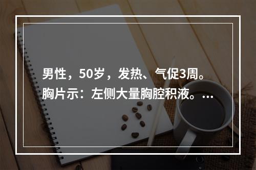 男性，50岁，发热、气促3周。胸片示：左侧大量胸腔积液。腹