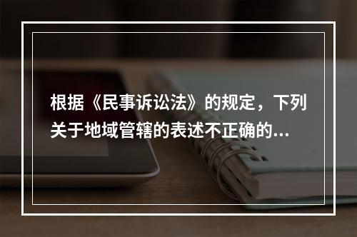 根据《民事诉讼法》的规定，下列关于地域管辖的表述不正确的是（