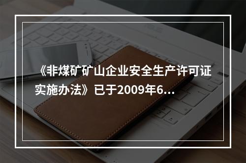 《非煤矿矿山企业安全生产许可证实施办法》已于2009年6月开