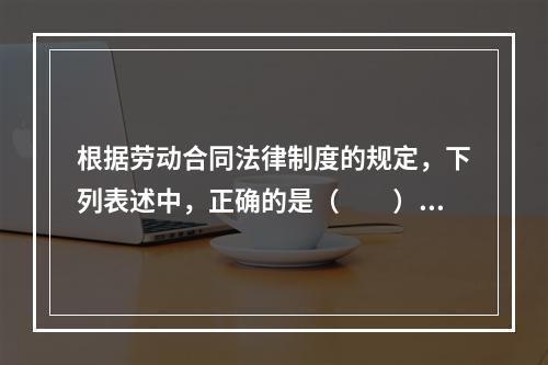 根据劳动合同法律制度的规定，下列表述中，正确的是（　　）。