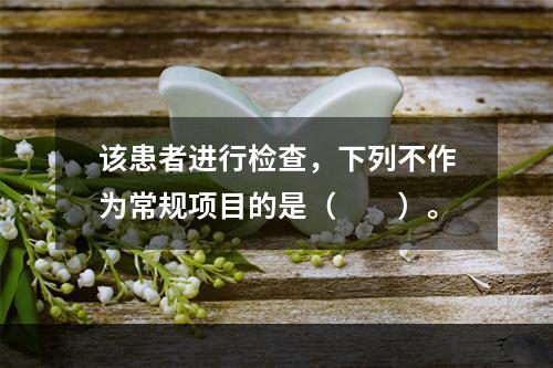 该患者进行检查，下列不作为常规项目的是（　　）。