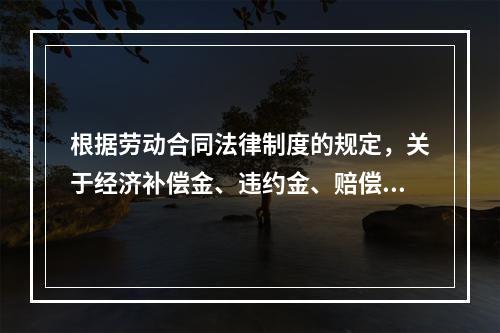 根据劳动合同法律制度的规定，关于经济补偿金、违约金、赔偿金的