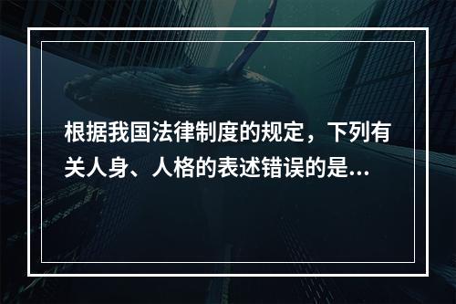 根据我国法律制度的规定，下列有关人身、人格的表述错误的是（　