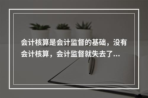 会计核算是会计监督的基础，没有会计核算，会计监督就失去了依据