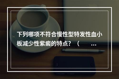 下列哪项不符合慢性型特发性血小板减少性紫癜的特点？（　　）