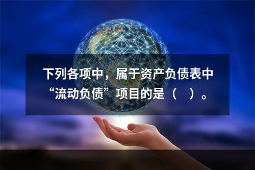 下列各项中，属于资产负债表中“流动负债”项目的是（　）。