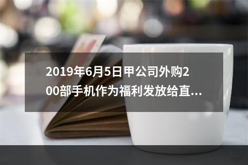 2019年6月5日甲公司外购200部手机作为福利发放给直接从